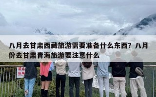 八月去甘肃西藏旅游需要准备什么东西？八月份去甘肃青海旅游要注意什么