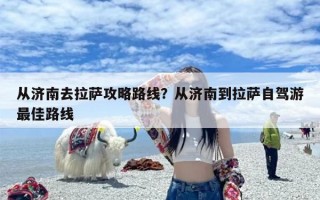 从济南去拉萨攻略路线？从济南到拉萨自驾游最佳路线