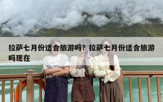 拉萨七月份适合旅游吗？拉萨七月份适合旅游吗现在