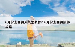 6月份去西藏天气怎么样？6月份去西藏旅游攻略