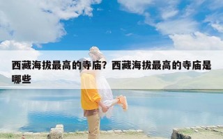 西藏海拔最高的寺庙？西藏海拔最高的寺庙是哪些