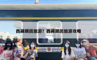 西藏跟团旅游？西藏跟团旅游攻略