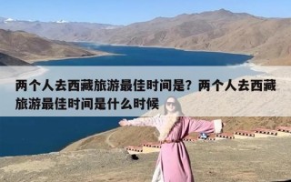 两个人去西藏旅游最佳时间是？两个人去西藏旅游最佳时间是什么时候