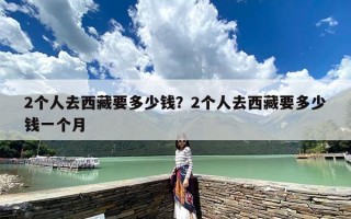 2个人去西藏要多少钱？2个人去西藏要多少钱一个月