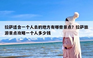 拉萨适合一个人去的地方有哪些景点？拉萨旅游景点攻略一个人多少钱