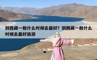 到西藏一般什么时候去最好？到西藏一般什么时候去最好旅游