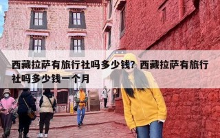 西藏拉萨有旅行社吗多少钱？西藏拉萨有旅行社吗多少钱一个月