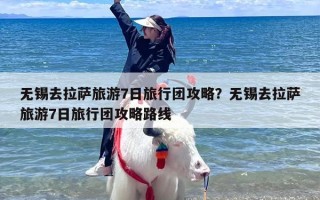 无锡去拉萨旅游7日旅行团攻略？无锡去拉萨旅游7日旅行团攻略路线