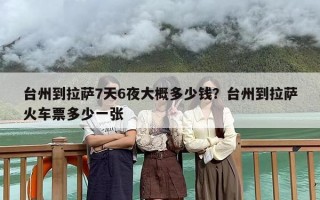 台州到拉萨7天6夜大概多少钱？台州到拉萨火车票多少一张