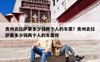 贵州去拉萨要多少钱两个人的车票？贵州去拉萨要多少钱两个人的车票呀