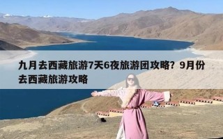 九月去西藏旅游7天6夜旅游团攻略？9月份去西藏旅游攻略