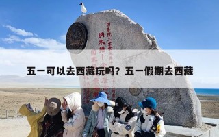 五一可以去西藏玩吗？五一假期去西藏