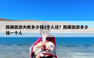 西藏旅游大概多少钱3个人住？西藏旅游多少钱一个人