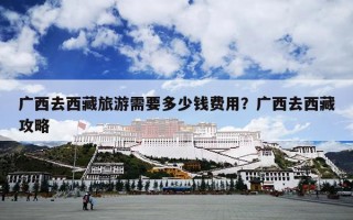 广西去西藏旅游需要多少钱费用？广西去西藏攻略