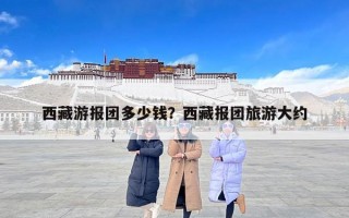 西藏游报团多少钱？西藏报团旅游大约