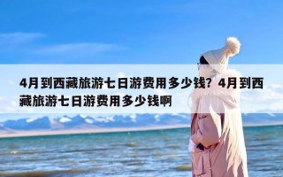 4月到西藏旅游七日游费用多少钱？4月到西藏旅游七日游费用多少钱啊