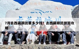 7月去西藏跟团要多少钱？去西藏跟团旅游攻略