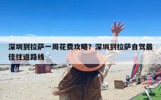 深圳到拉萨一周花费攻略？深圳到拉萨自驾最佳往返路线