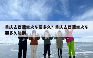 重庆去西藏坐火车要多久？重庆去西藏坐火车要多久能到