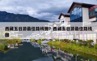 西藏五日游最佳路线图？西藏五日游最佳路线图