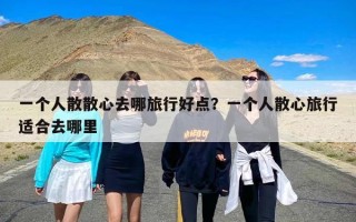一个人散散心去哪旅行好点？一个人散心旅行适合去哪里