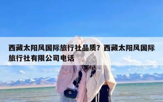 西藏太阳风国际旅行社品质？西藏太阳风国际旅行社有限公司电话