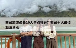 西藏旅游必去10大景点推荐？西藏十大最佳旅游景点