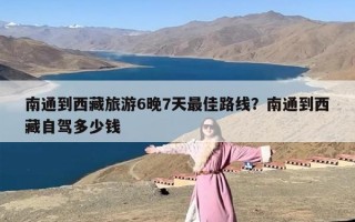 南通到西藏旅游6晚7天最佳路线？南通到西藏自驾多少钱