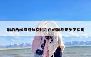 旅游西藏攻略及费用？西藏旅游要多少费用