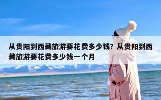 从贵阳到西藏旅游要花费多少钱？从贵阳到西藏旅游要花费多少钱一个月