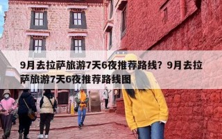 9月去拉萨旅游7天6夜推荐路线？9月去拉萨旅游7天6夜推荐路线图
