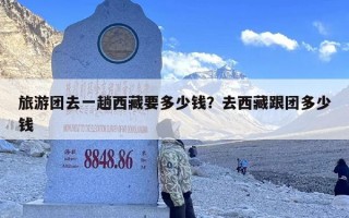 旅游团去一趟西藏要多少钱？去西藏跟团多少钱