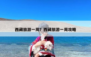 西藏旅游一周？西藏旅游一周攻略