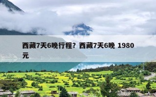 西藏7天6晚行程？西藏7天6晚 1980元