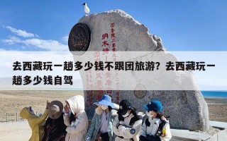 去西藏玩一趟多少钱不跟团旅游？去西藏玩一趟多少钱自驾