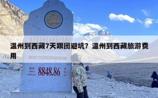 温州到西藏7天跟团避坑？温州到西藏旅游费用