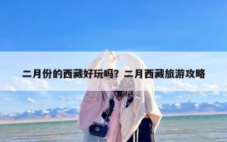 二月份的西藏好玩吗？二月西藏旅游攻略