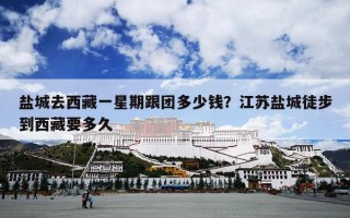 盐城去西藏一星期跟团多少钱？江苏盐城徒步到西藏要多久