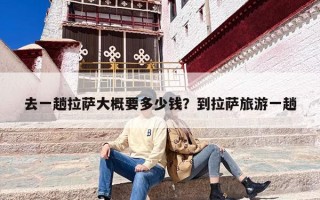 去一趟拉萨大概要多少钱？到拉萨旅游一趟