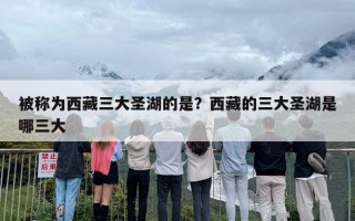 被称为西藏三大圣湖的是？西藏的三大圣湖是哪三大