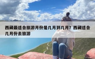 西藏最适合旅游月份是几月到几月？西藏适合几月份去旅游
