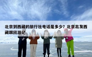 北京到西藏的旅行社电话是多少？北京出发西藏跟团游记
