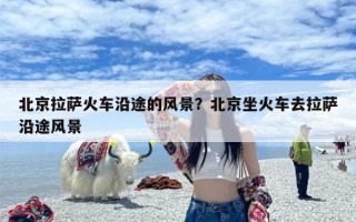 北京拉萨火车沿途的风景？北京坐火车去拉萨沿途风景