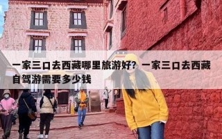 一家三口去西藏哪里旅游好？一家三口去西藏自驾游需要多少钱