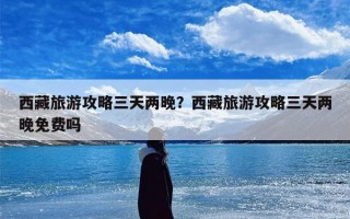 西藏旅游攻略三天两晚？西藏旅游攻略三天两晚免费吗