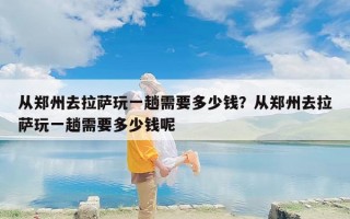 从郑州去拉萨玩一趟需要多少钱？从郑州去拉萨玩一趟需要多少钱呢