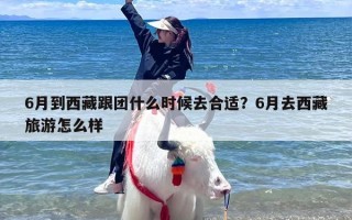 6月到西藏跟团什么时候去合适？6月去西藏旅游怎么样
