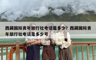 西藏国际青年旅行社电话是多少？西藏国际青年旅行社电话是多少号