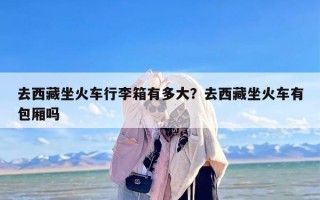 去西藏坐火车行李箱有多大？去西藏坐火车有包厢吗