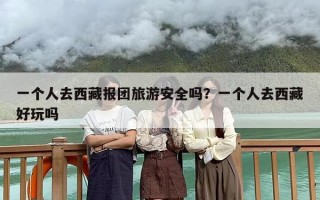 一个人去西藏报团旅游安全吗？一个人去西藏好玩吗